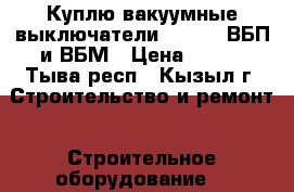 Куплю вакуумные выключатели BB/TEL, ВБП и ВБМ › Цена ­ 100 - Тыва респ., Кызыл г. Строительство и ремонт » Строительное оборудование   
